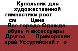 Купальник для художественной гимнастики рост 128- 134 см ))) › Цена ­ 18 000 - Все города Одежда, обувь и аксессуары » Другое   . Приморский край,Уссурийский г. о. 